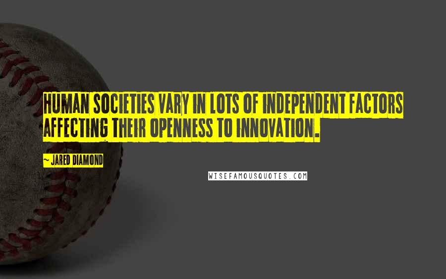 Jared Diamond Quotes: Human societies vary in lots of independent factors affecting their openness to innovation.