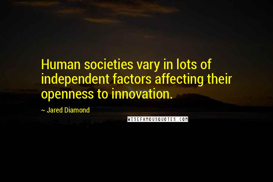 Jared Diamond Quotes: Human societies vary in lots of independent factors affecting their openness to innovation.