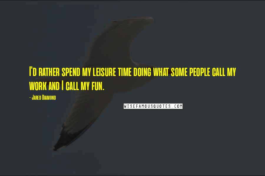 Jared Diamond Quotes: I'd rather spend my leisure time doing what some people call my work and I call my fun.