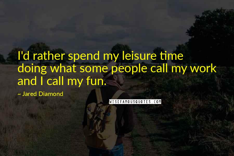 Jared Diamond Quotes: I'd rather spend my leisure time doing what some people call my work and I call my fun.