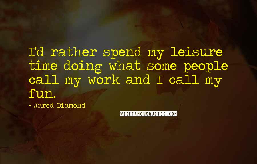 Jared Diamond Quotes: I'd rather spend my leisure time doing what some people call my work and I call my fun.