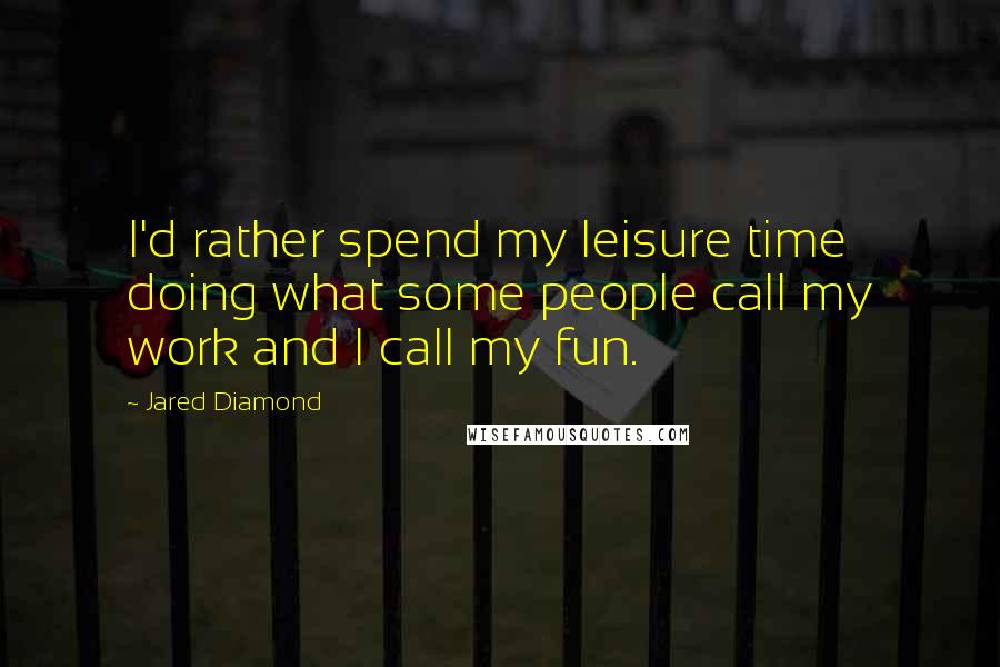 Jared Diamond Quotes: I'd rather spend my leisure time doing what some people call my work and I call my fun.