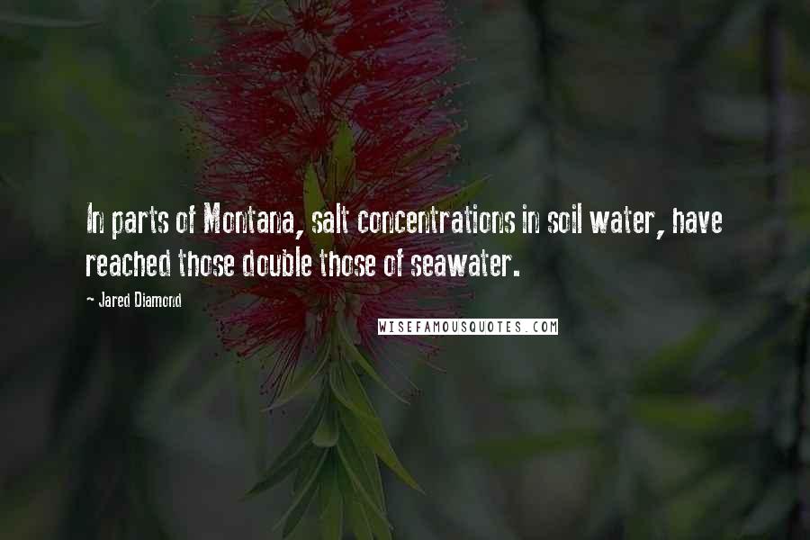 Jared Diamond Quotes: In parts of Montana, salt concentrations in soil water, have reached those double those of seawater.