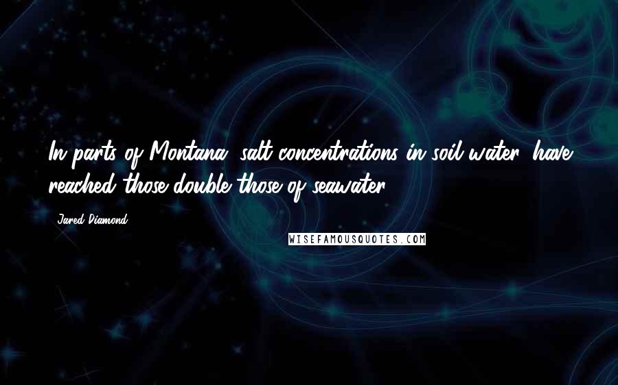 Jared Diamond Quotes: In parts of Montana, salt concentrations in soil water, have reached those double those of seawater.