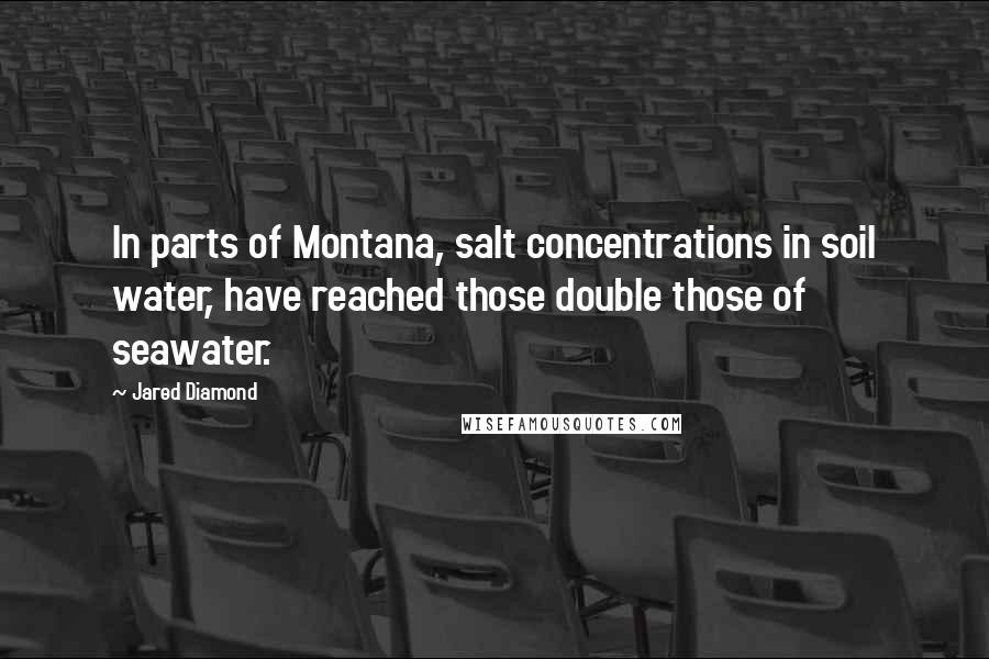 Jared Diamond Quotes: In parts of Montana, salt concentrations in soil water, have reached those double those of seawater.