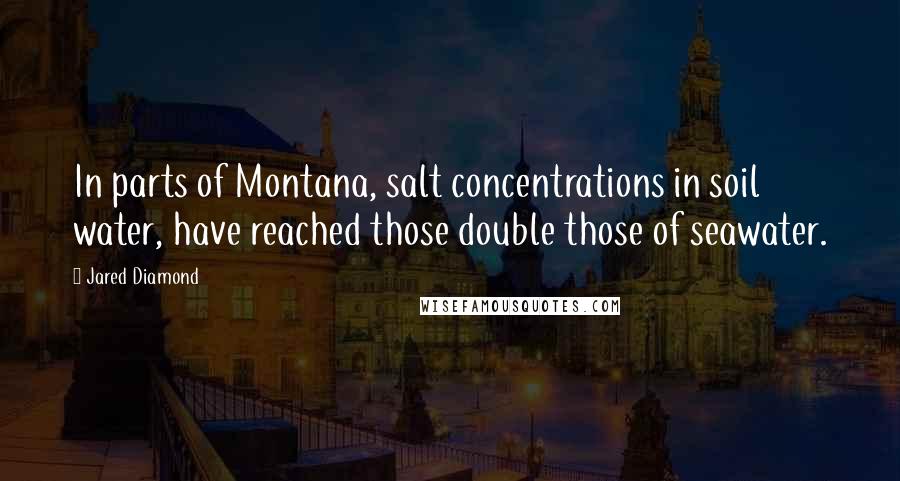 Jared Diamond Quotes: In parts of Montana, salt concentrations in soil water, have reached those double those of seawater.