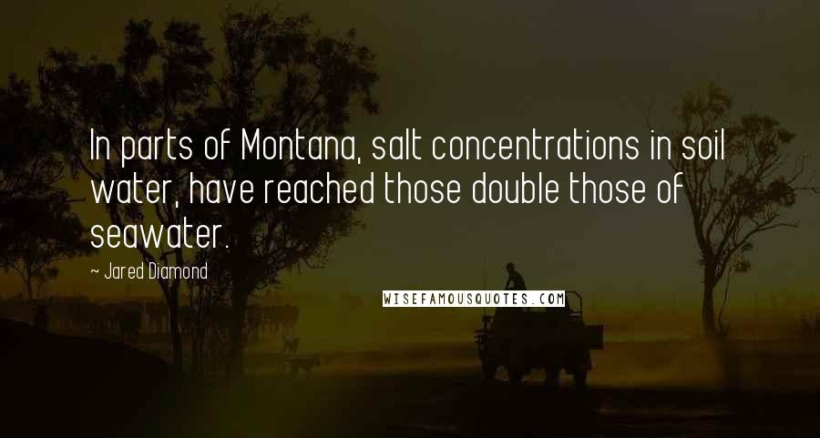 Jared Diamond Quotes: In parts of Montana, salt concentrations in soil water, have reached those double those of seawater.