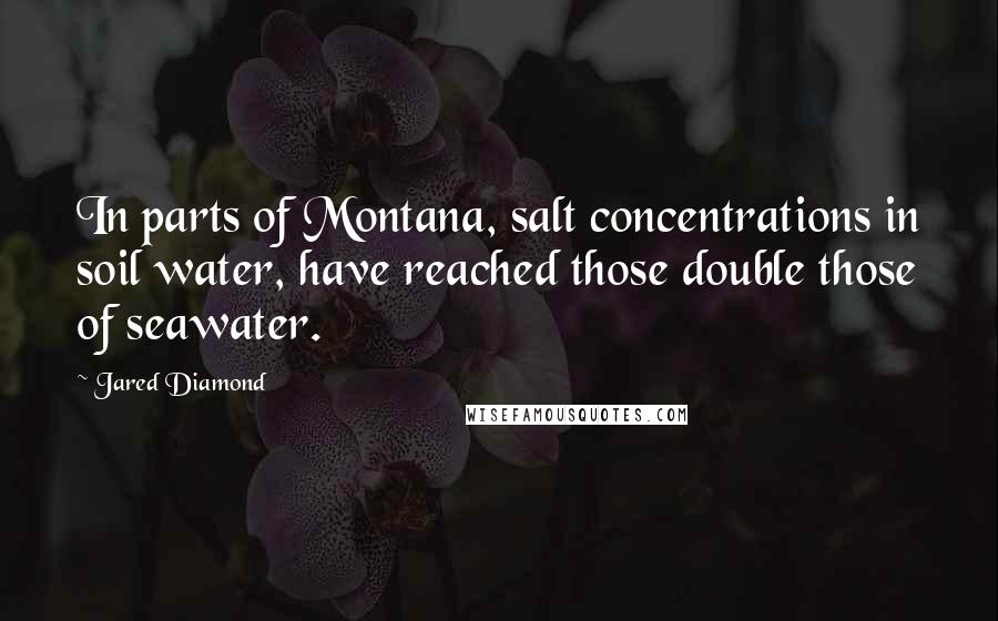 Jared Diamond Quotes: In parts of Montana, salt concentrations in soil water, have reached those double those of seawater.