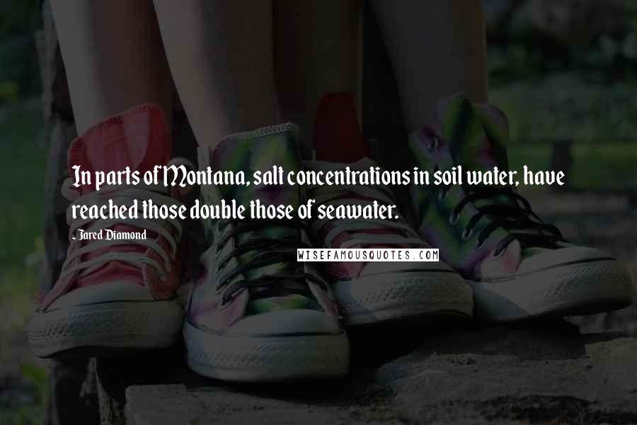 Jared Diamond Quotes: In parts of Montana, salt concentrations in soil water, have reached those double those of seawater.