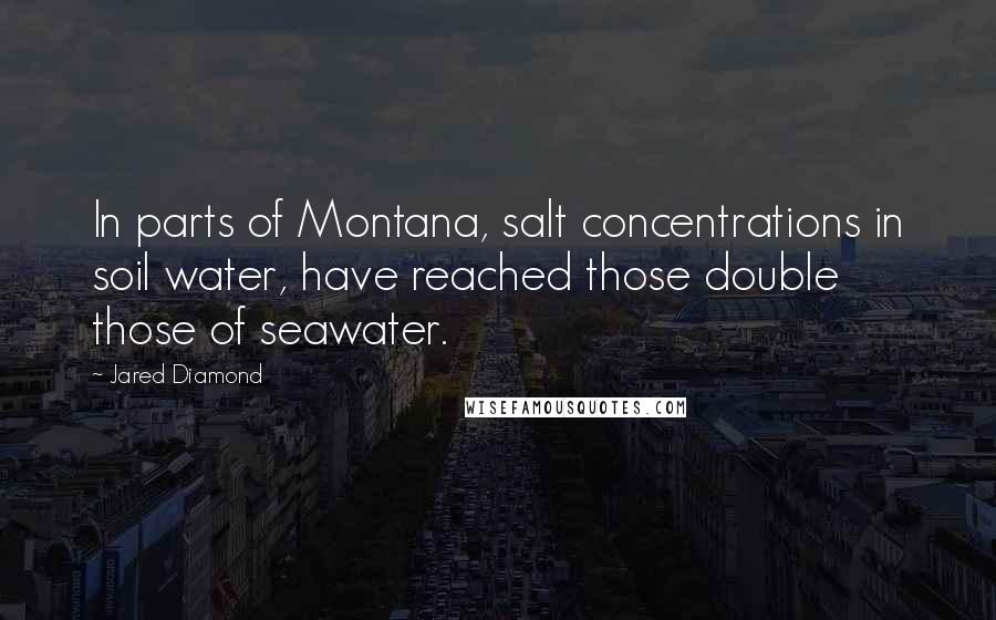 Jared Diamond Quotes: In parts of Montana, salt concentrations in soil water, have reached those double those of seawater.