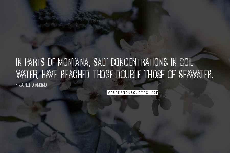 Jared Diamond Quotes: In parts of Montana, salt concentrations in soil water, have reached those double those of seawater.