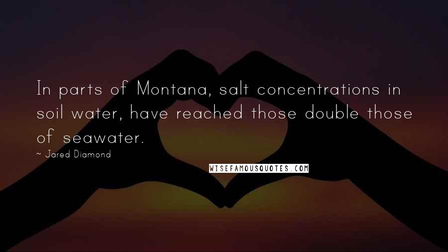 Jared Diamond Quotes: In parts of Montana, salt concentrations in soil water, have reached those double those of seawater.