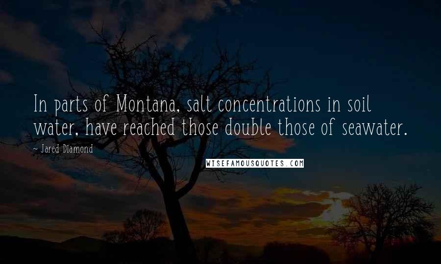 Jared Diamond Quotes: In parts of Montana, salt concentrations in soil water, have reached those double those of seawater.