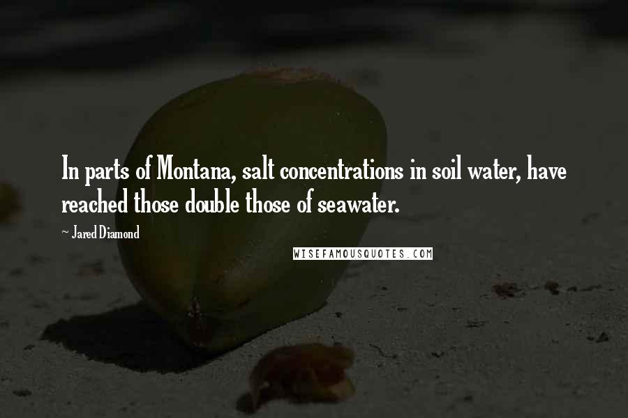 Jared Diamond Quotes: In parts of Montana, salt concentrations in soil water, have reached those double those of seawater.