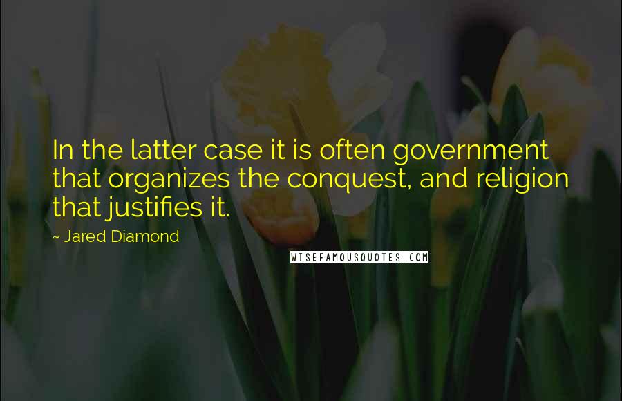 Jared Diamond Quotes: In the latter case it is often government that organizes the conquest, and religion that justifies it.