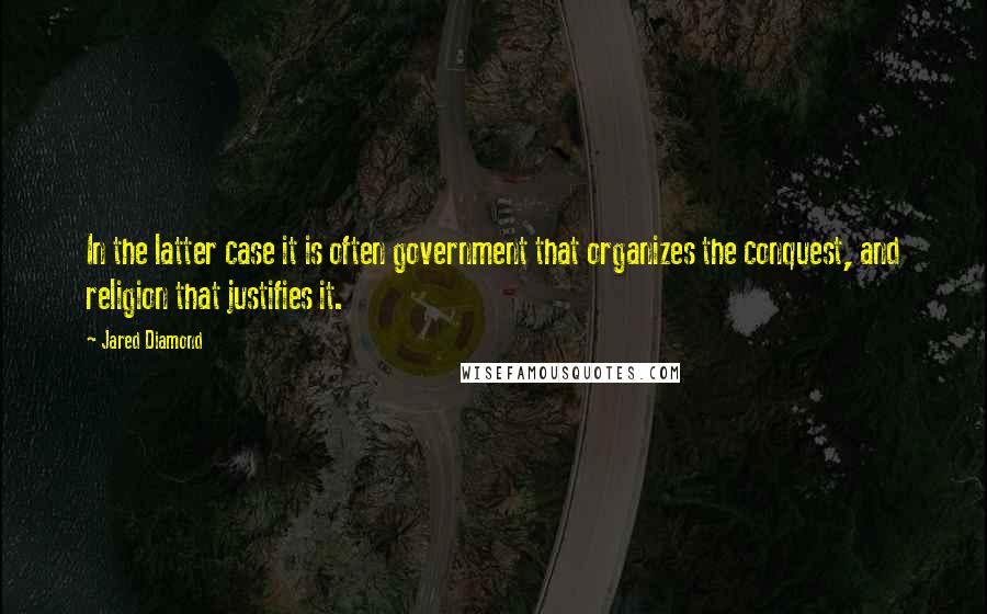 Jared Diamond Quotes: In the latter case it is often government that organizes the conquest, and religion that justifies it.