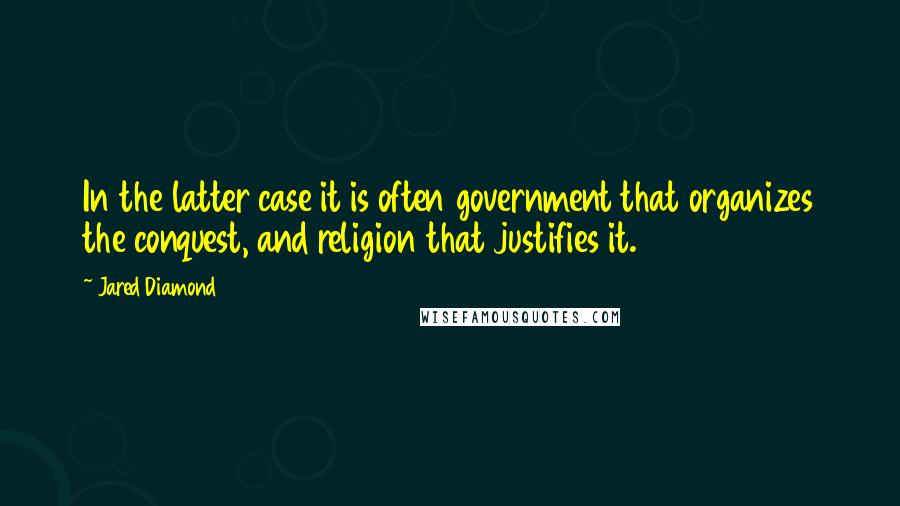 Jared Diamond Quotes: In the latter case it is often government that organizes the conquest, and religion that justifies it.