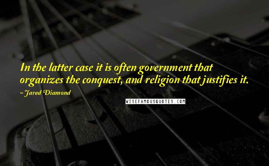 Jared Diamond Quotes: In the latter case it is often government that organizes the conquest, and religion that justifies it.