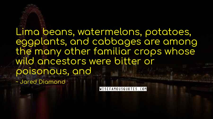 Jared Diamond Quotes: Lima beans, watermelons, potatoes, eggplants, and cabbages are among the many other familiar crops whose wild ancestors were bitter or poisonous, and