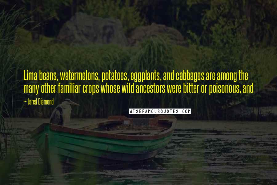 Jared Diamond Quotes: Lima beans, watermelons, potatoes, eggplants, and cabbages are among the many other familiar crops whose wild ancestors were bitter or poisonous, and