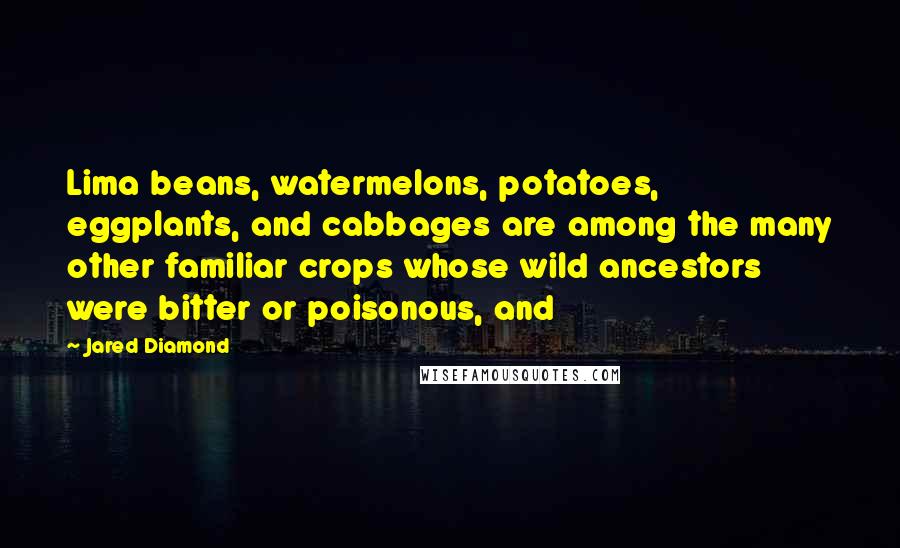 Jared Diamond Quotes: Lima beans, watermelons, potatoes, eggplants, and cabbages are among the many other familiar crops whose wild ancestors were bitter or poisonous, and