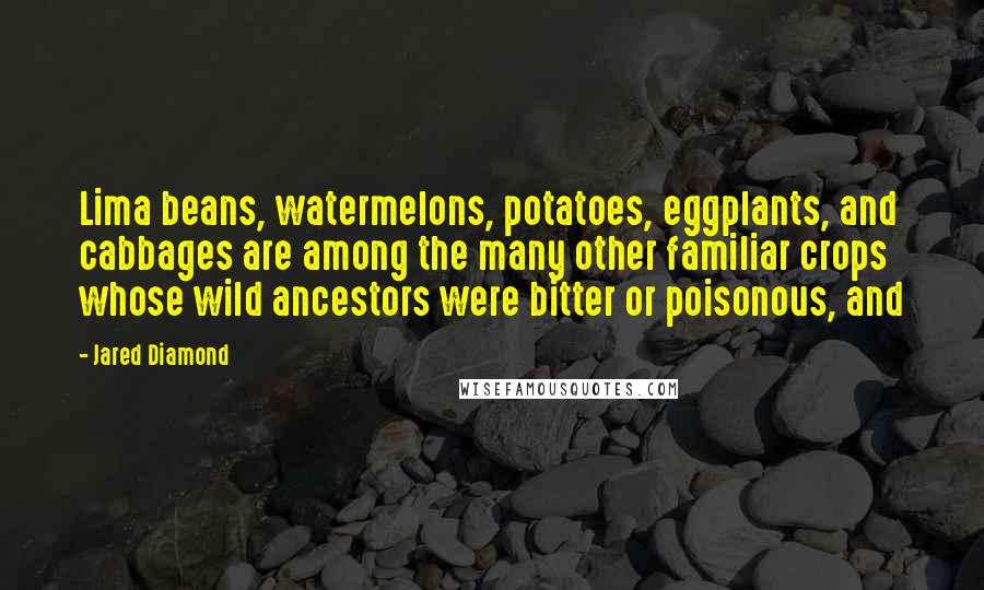 Jared Diamond Quotes: Lima beans, watermelons, potatoes, eggplants, and cabbages are among the many other familiar crops whose wild ancestors were bitter or poisonous, and