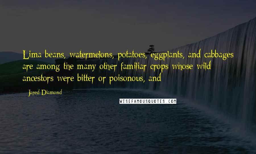 Jared Diamond Quotes: Lima beans, watermelons, potatoes, eggplants, and cabbages are among the many other familiar crops whose wild ancestors were bitter or poisonous, and