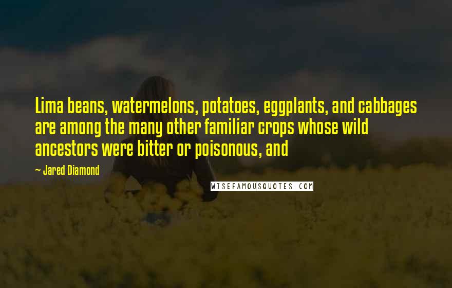 Jared Diamond Quotes: Lima beans, watermelons, potatoes, eggplants, and cabbages are among the many other familiar crops whose wild ancestors were bitter or poisonous, and