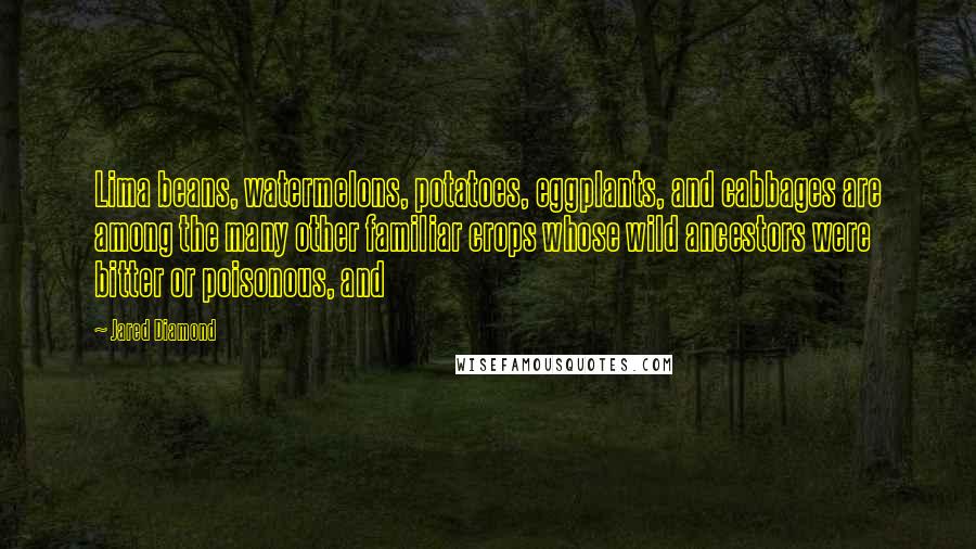 Jared Diamond Quotes: Lima beans, watermelons, potatoes, eggplants, and cabbages are among the many other familiar crops whose wild ancestors were bitter or poisonous, and