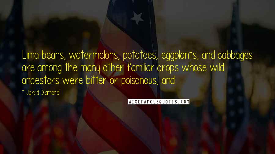 Jared Diamond Quotes: Lima beans, watermelons, potatoes, eggplants, and cabbages are among the many other familiar crops whose wild ancestors were bitter or poisonous, and