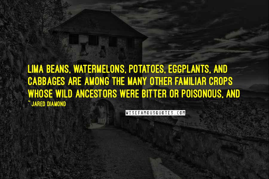 Jared Diamond Quotes: Lima beans, watermelons, potatoes, eggplants, and cabbages are among the many other familiar crops whose wild ancestors were bitter or poisonous, and