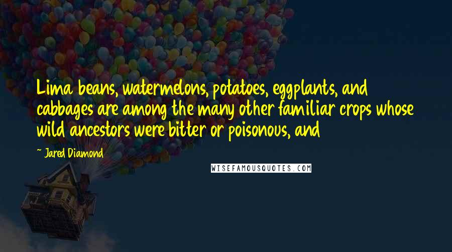 Jared Diamond Quotes: Lima beans, watermelons, potatoes, eggplants, and cabbages are among the many other familiar crops whose wild ancestors were bitter or poisonous, and