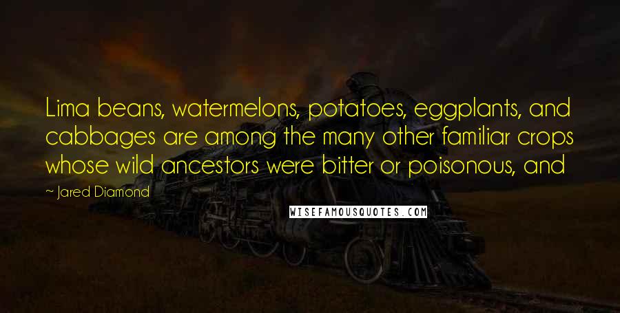 Jared Diamond Quotes: Lima beans, watermelons, potatoes, eggplants, and cabbages are among the many other familiar crops whose wild ancestors were bitter or poisonous, and