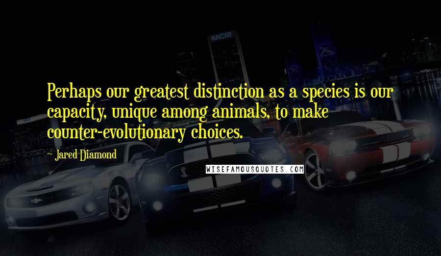 Jared Diamond Quotes: Perhaps our greatest distinction as a species is our capacity, unique among animals, to make counter-evolutionary choices.