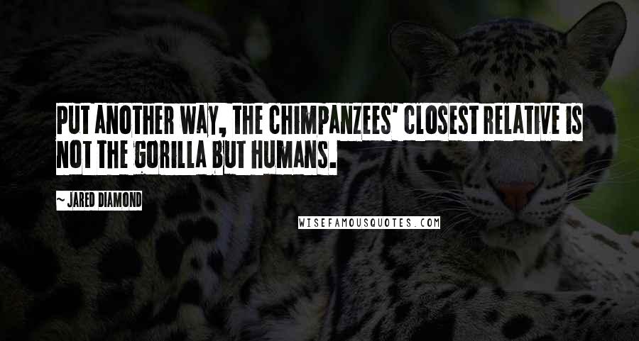 Jared Diamond Quotes: Put another way, the chimpanzees' closest relative is not the gorilla but humans.