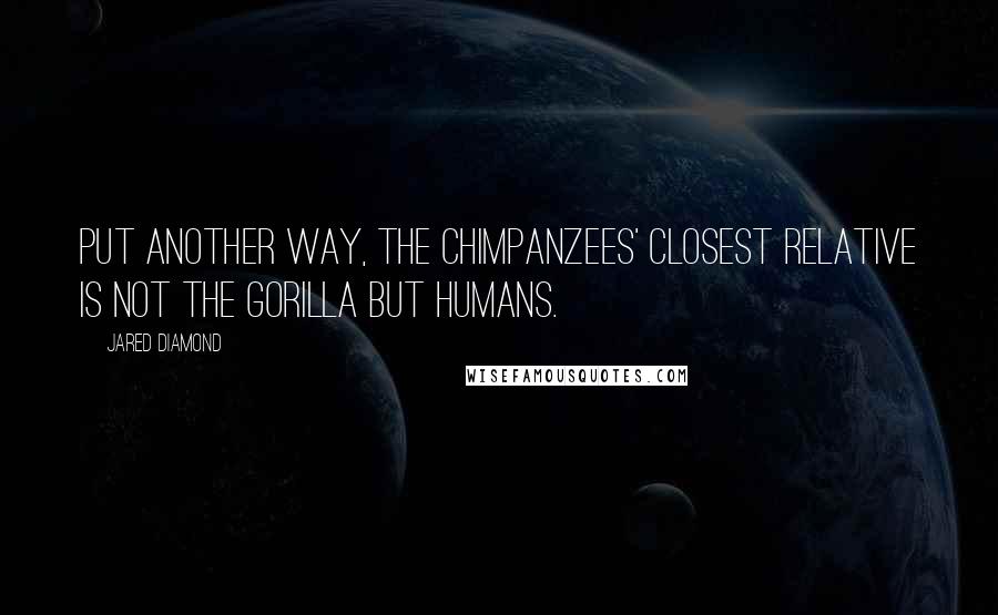 Jared Diamond Quotes: Put another way, the chimpanzees' closest relative is not the gorilla but humans.