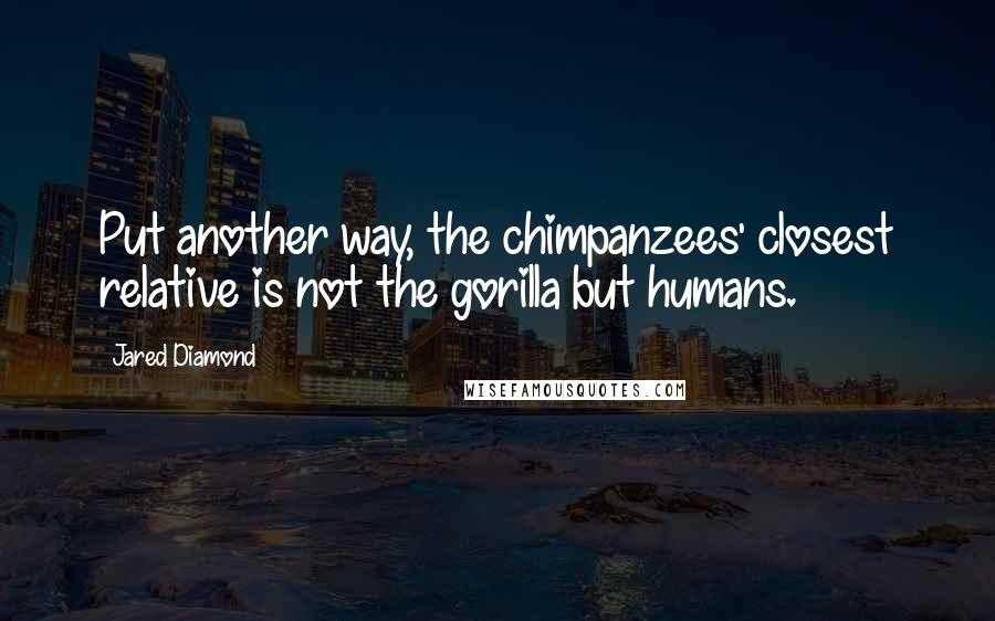 Jared Diamond Quotes: Put another way, the chimpanzees' closest relative is not the gorilla but humans.