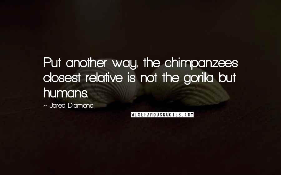 Jared Diamond Quotes: Put another way, the chimpanzees' closest relative is not the gorilla but humans.