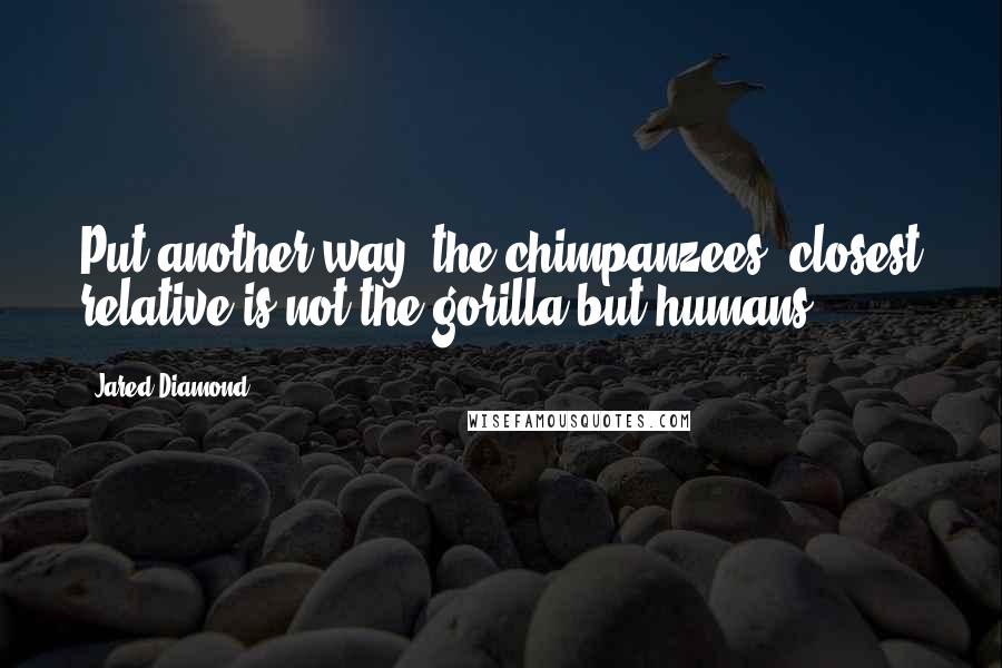 Jared Diamond Quotes: Put another way, the chimpanzees' closest relative is not the gorilla but humans.