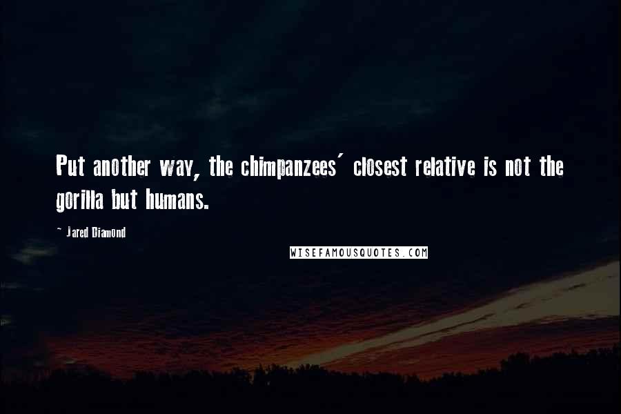 Jared Diamond Quotes: Put another way, the chimpanzees' closest relative is not the gorilla but humans.