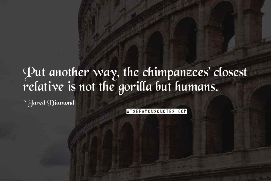 Jared Diamond Quotes: Put another way, the chimpanzees' closest relative is not the gorilla but humans.