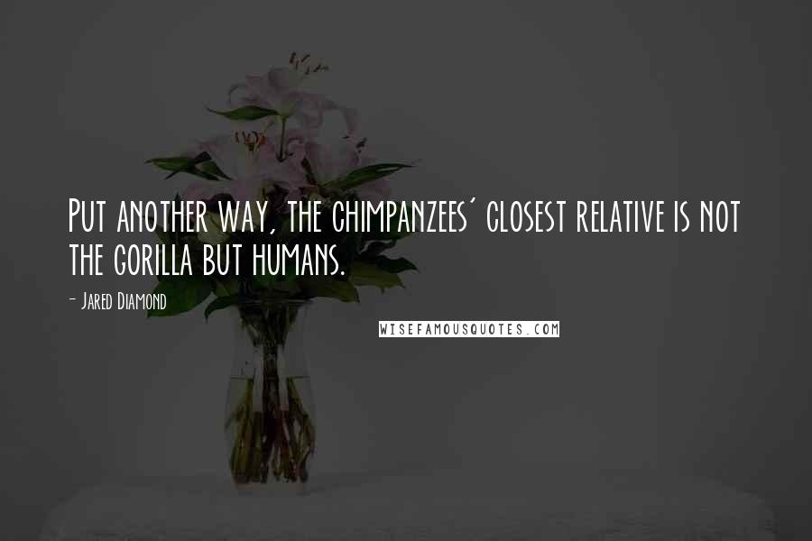 Jared Diamond Quotes: Put another way, the chimpanzees' closest relative is not the gorilla but humans.