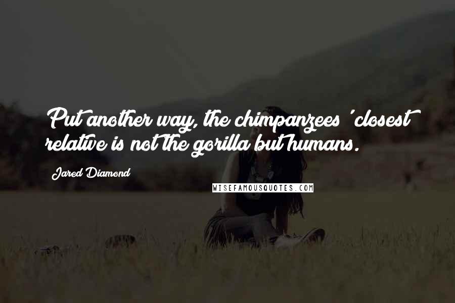 Jared Diamond Quotes: Put another way, the chimpanzees' closest relative is not the gorilla but humans.