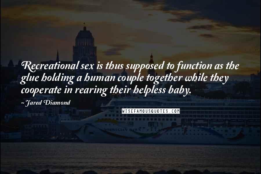 Jared Diamond Quotes: Recreational sex is thus supposed to function as the glue holding a human couple together while they cooperate in rearing their helpless baby.