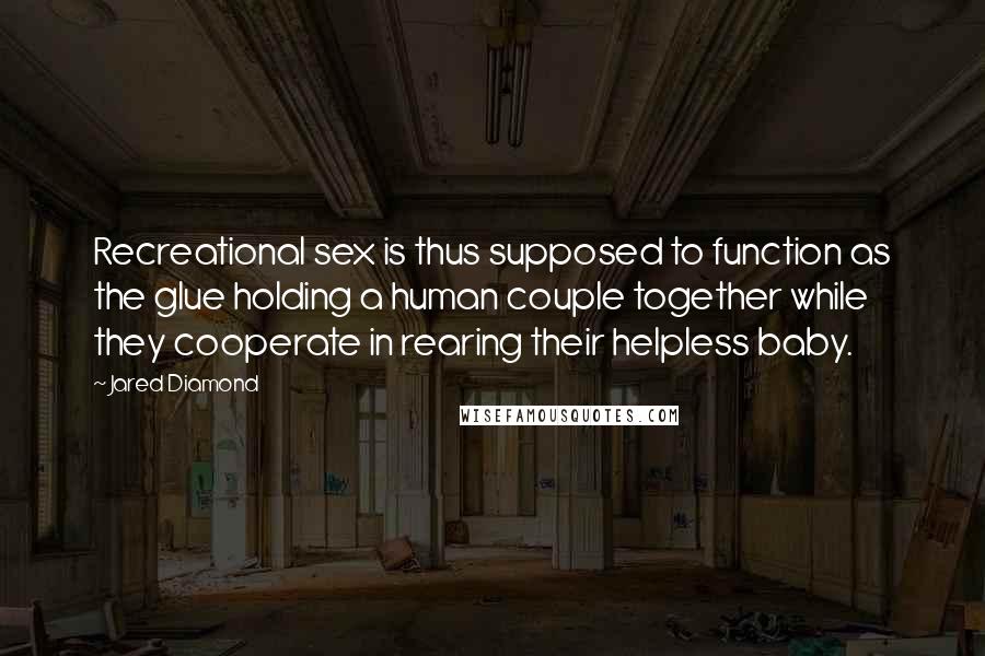 Jared Diamond Quotes: Recreational sex is thus supposed to function as the glue holding a human couple together while they cooperate in rearing their helpless baby.