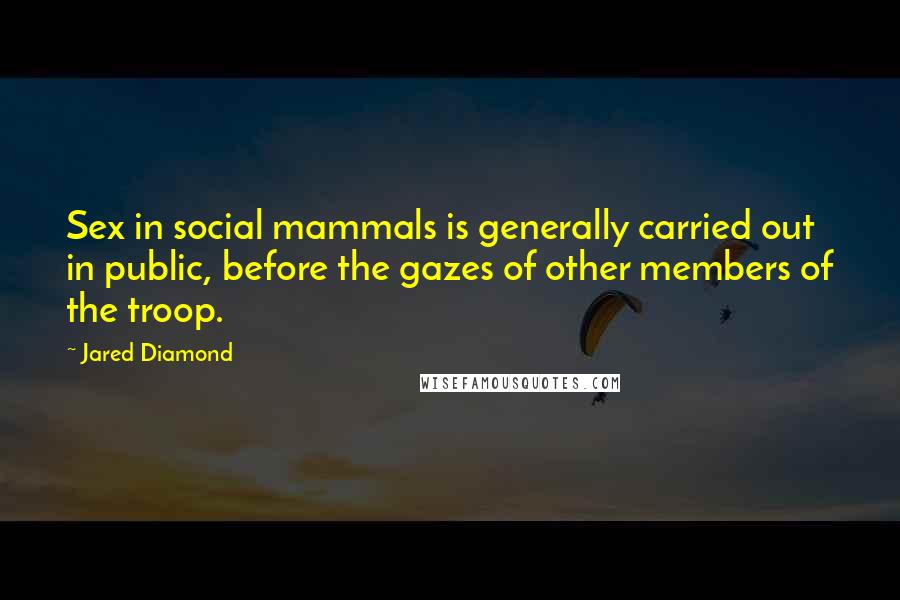 Jared Diamond Quotes: Sex in social mammals is generally carried out in public, before the gazes of other members of the troop.