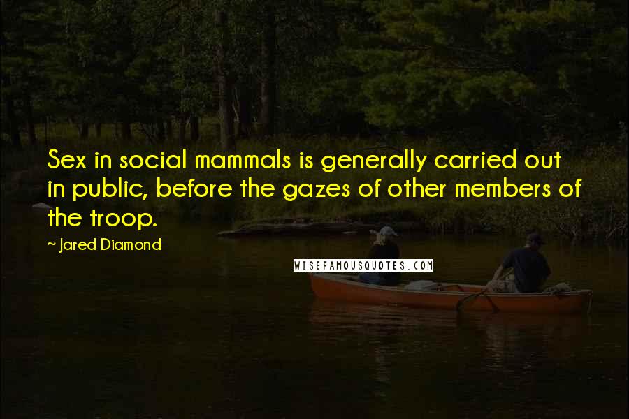 Jared Diamond Quotes: Sex in social mammals is generally carried out in public, before the gazes of other members of the troop.