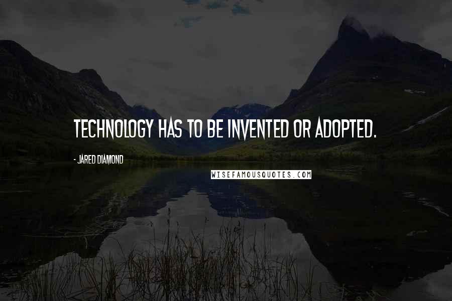 Jared Diamond Quotes: Technology has to be invented or adopted.