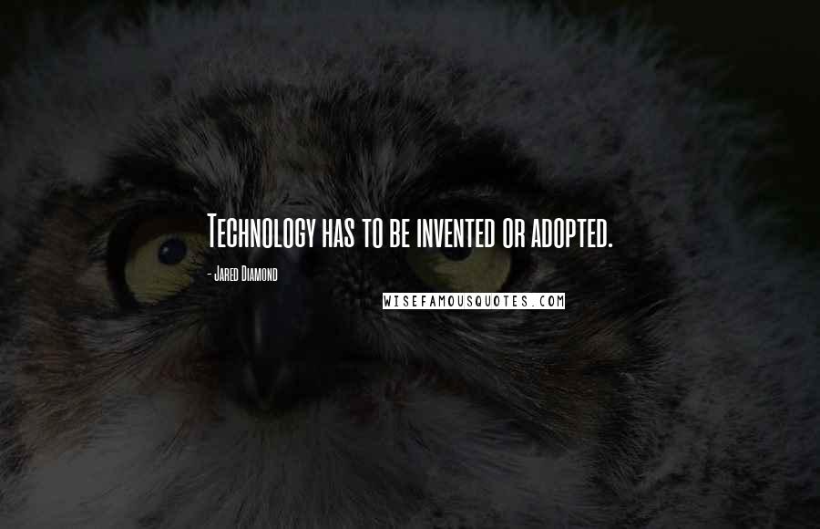 Jared Diamond Quotes: Technology has to be invented or adopted.