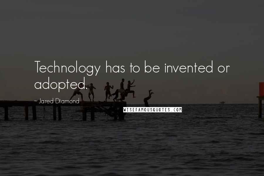 Jared Diamond Quotes: Technology has to be invented or adopted.